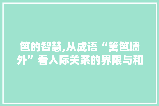 笆的智慧,从成语“篱笆墙外”看人际关系的界限与和谐