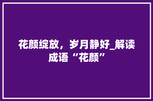 花颜绽放，岁月静好_解读成语“花颜” 职场应用