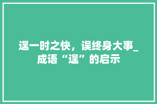 逞一时之快，误终身大事_成语“逞”的启示