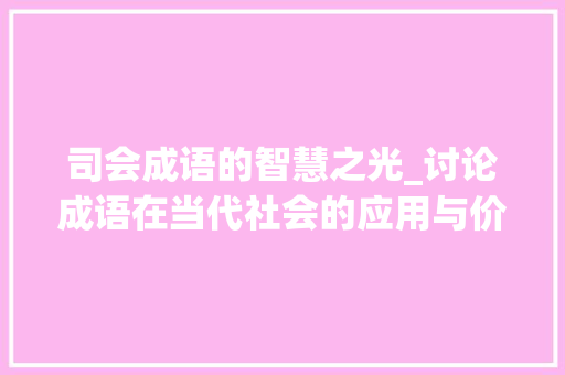司会成语的智慧之光_讨论成语在当代社会的应用与价值 范文资源