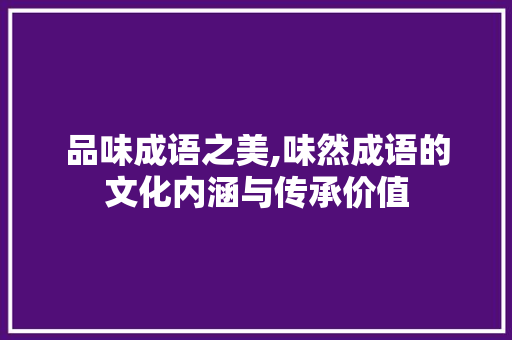 品味成语之美,味然成语的文化内涵与传承价值 商业计划书范文