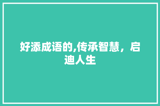 好添成语的,传承智慧，启迪人生 范文宝典