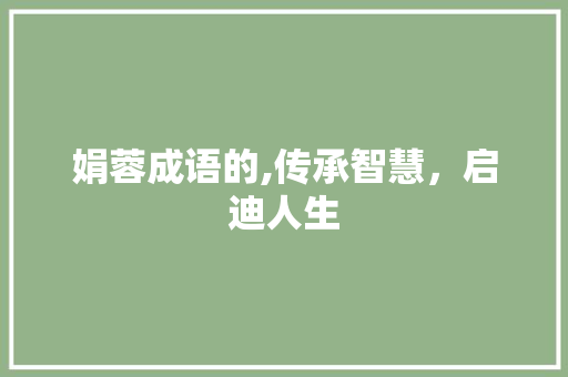 娟蓉成语的,传承智慧，启迪人生 范文之家