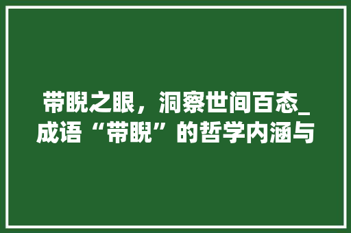 带睨之眼，洞察世间百态_成语“带睨”的哲学内涵与人生启示 范文宝典