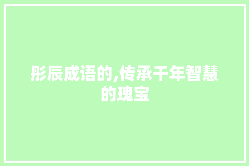 彤辰成语的,传承千年智慧的瑰宝