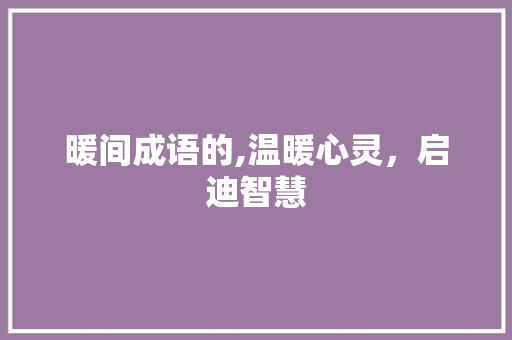 暖间成语的,温暖心灵，启迪智慧 范文精选网