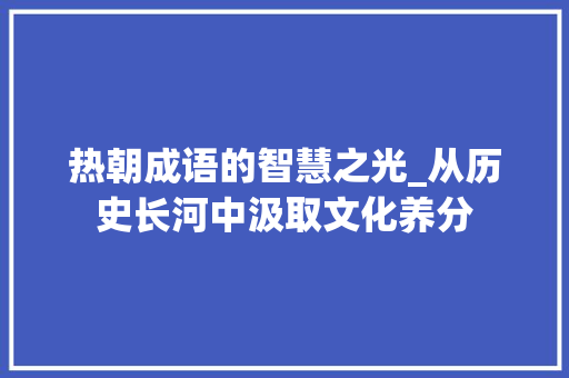 热朝成语的智慧之光_从历史长河中汲取文化养分