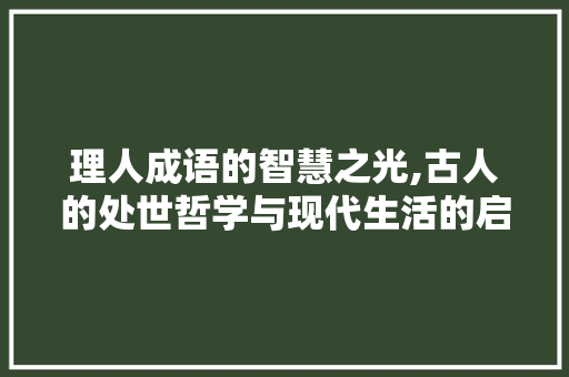 理人成语的智慧之光,古人的处世哲学与现代生活的启示