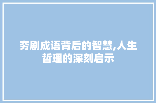 穷剧成语背后的智慧,人生哲理的深刻启示 范文宝典