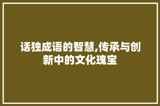 话独成语的智慧,传承与创新中的文化瑰宝