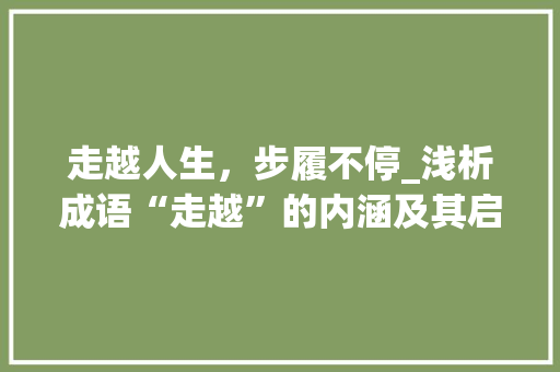 走越人生，步履不停_浅析成语“走越”的内涵及其启示 范文参考