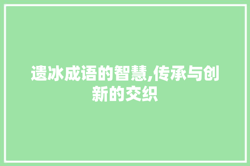 遗冰成语的智慧,传承与创新的交织