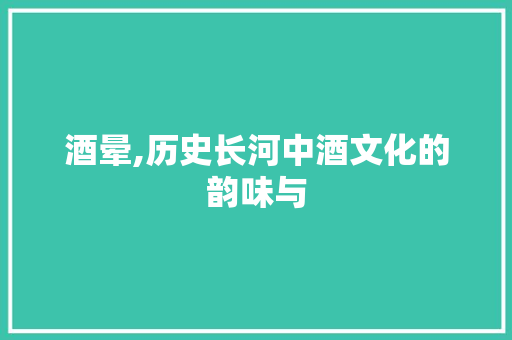 酒晕,历史长河中酒文化的韵味与 范文精选网
