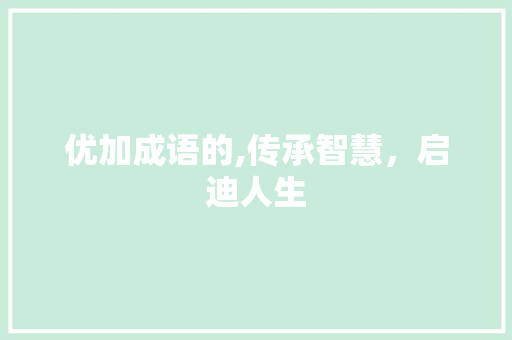 优加成语的,传承智慧，启迪人生 范文宝典