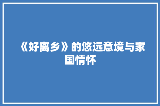 《好离乡》的悠远意境与家国情怀 范文之家