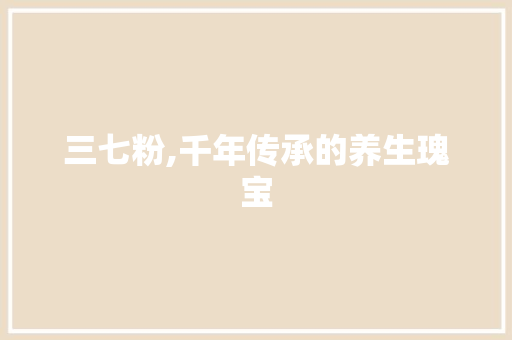 三七粉,千年传承的养生瑰宝 商业计划书范文