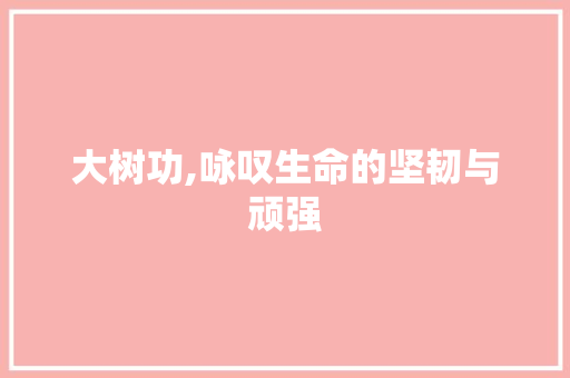 大树功,咏叹生命的坚韧与顽强