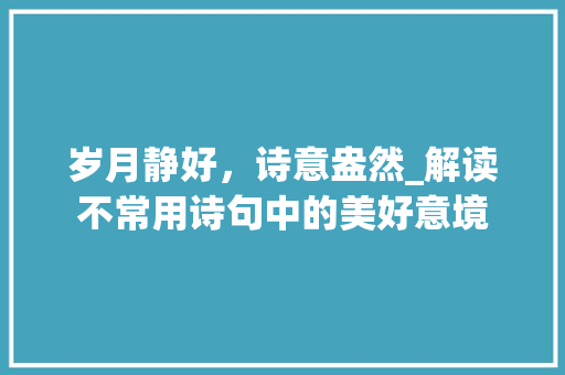 岁月静好，诗意盎然_解读不常用诗句中的美好意境
