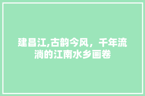 建昌江,古韵今风，千年流淌的江南水乡画卷