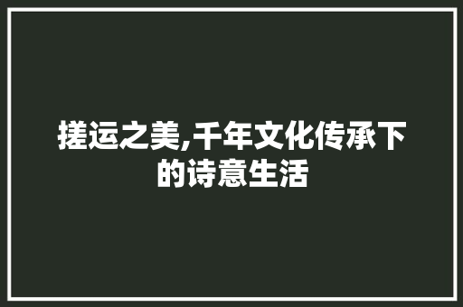 搓运之美,千年文化传承下的诗意生活
