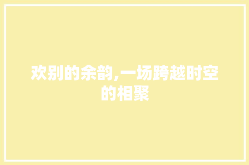 欢别的余韵,一场跨越时空的相聚