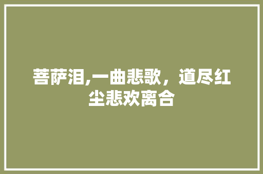 菩萨泪,一曲悲歌，道尽红尘悲欢离合 范文之家