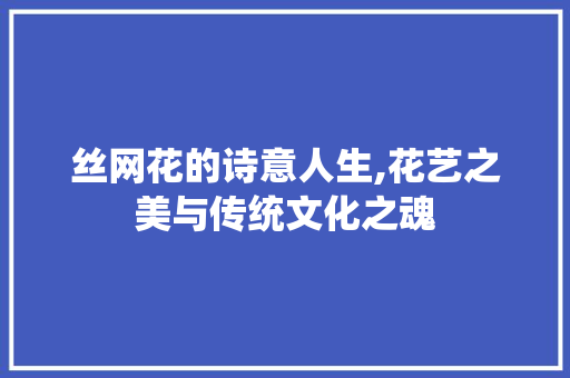 丝网花的诗意人生,花艺之美与传统文化之魂 范文精选网