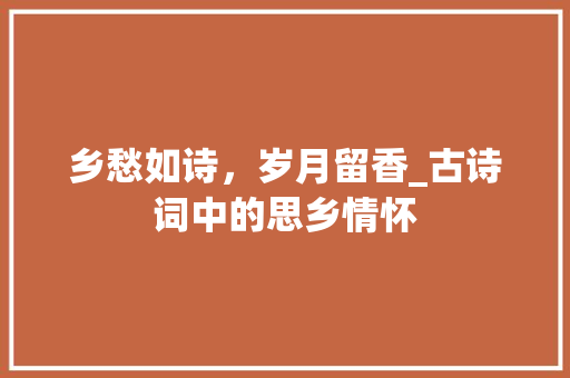 乡愁如诗，岁月留香_古诗词中的思乡情怀 职场应用