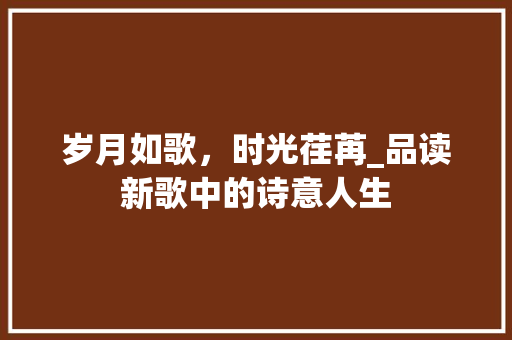 岁月如歌，时光荏苒_品读新歌中的诗意人生