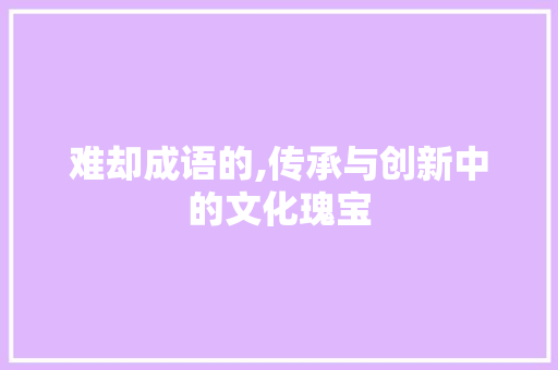 难却成语的,传承与创新中的文化瑰宝