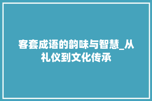 客套成语的韵味与智慧_从礼仪到文化传承