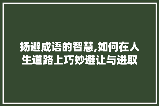 扬避成语的智慧,如何在人生道路上巧妙避让与进取 范文精选网