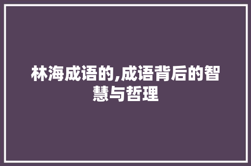 林海成语的,成语背后的智慧与哲理 范文资源