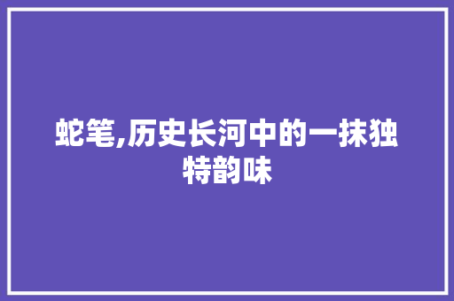 蛇笔,历史长河中的一抹独特韵味 优秀范文