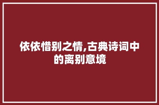 依依惜别之情,古典诗词中的离别意境 优秀范文