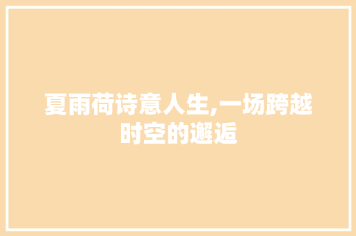 夏雨荷诗意人生,一场跨越时空的邂逅