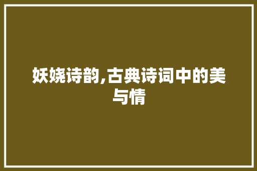 妖娆诗韵,古典诗词中的美与情