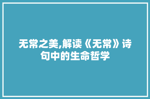 无常之美,解读《无常》诗句中的生命哲学 范文宝典