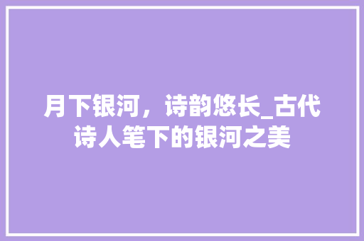 月下银河，诗韵悠长_古代诗人笔下的银河之美