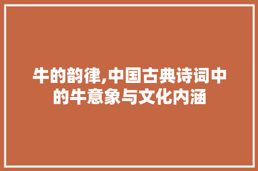 牛的韵律,中国古典诗词中的牛意象与文化内涵