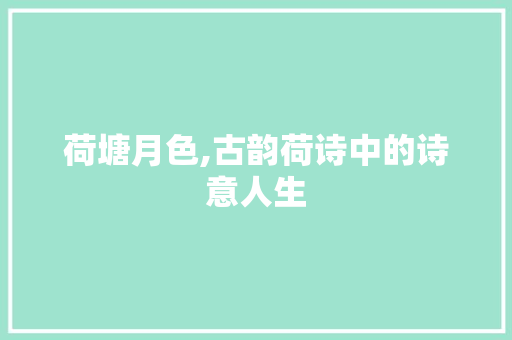 荷塘月色,古韵荷诗中的诗意人生 范文精选网