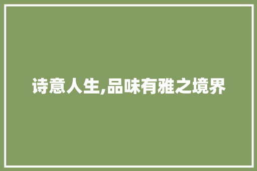诗意人生,品味有雅之境界 范文之家