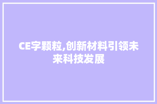 CE字颗粒,创新材料引领未来科技发展 职场应用