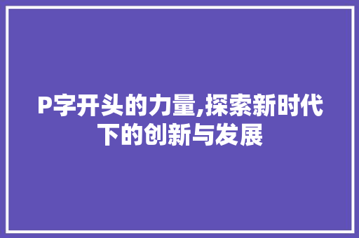 P字开头的力量,探索新时代下的创新与发展 范文参考