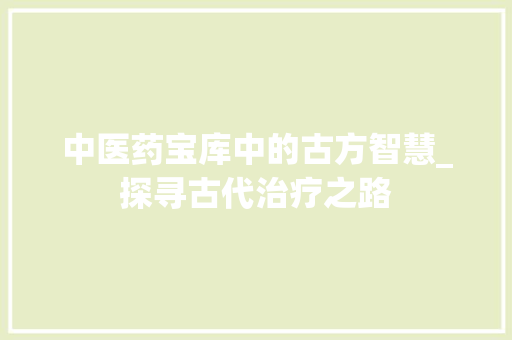 中医药宝库中的古方智慧_探寻古代治疗之路 合同协议