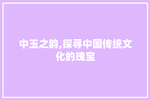 中玉之韵,探寻中国传统文化的瑰宝
