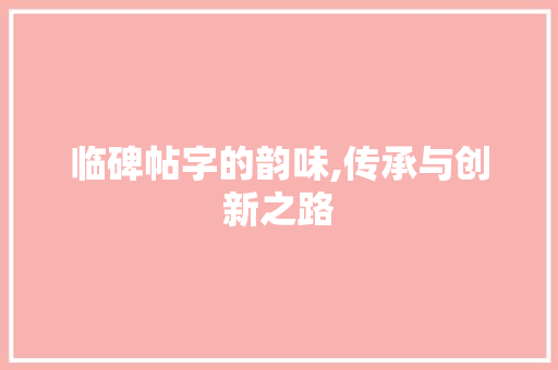 临碑帖字的韵味,传承与创新之路