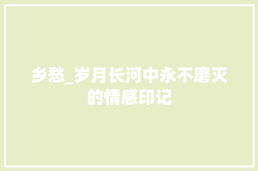 乡愁_岁月长河中永不磨灭的情感印记 范文之家