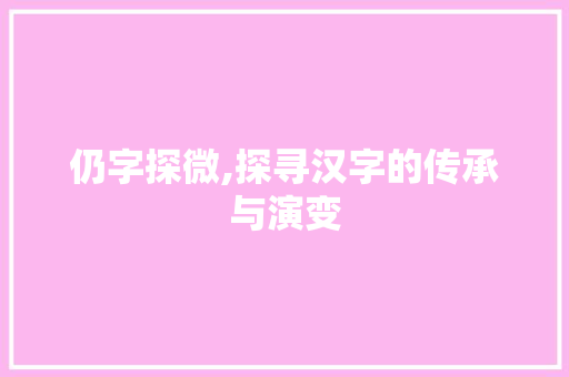 仍字探微,探寻汉字的传承与演变