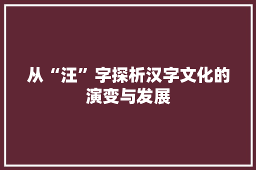 从“汪”字探析汉字文化的演变与发展 范文参考